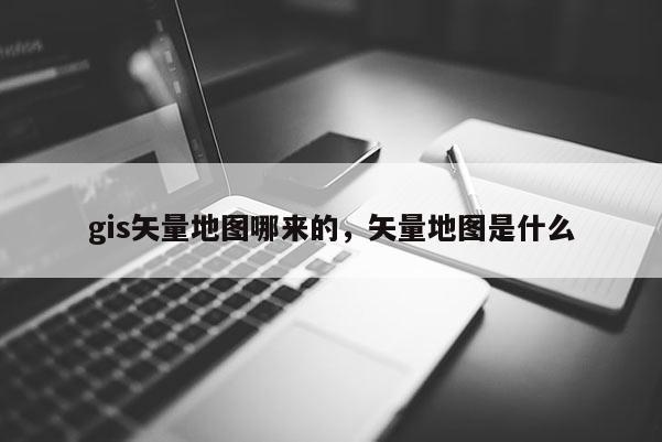 gis矢量地圖哪來的，矢量地圖是什么