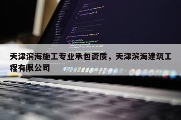 天津濱海施工專業(yè)承包資質(zhì)，天津濱海建筑工程有限公司