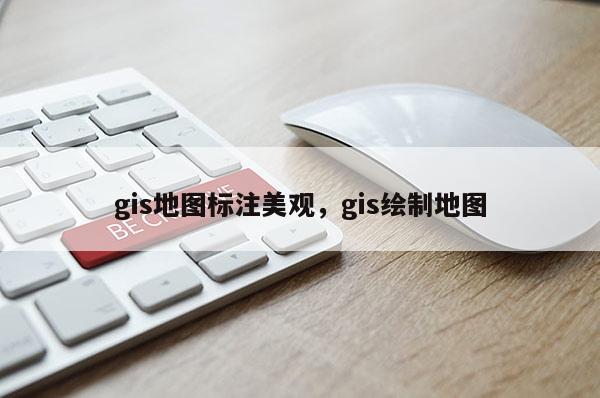 gis地圖標注美觀，gis繪制地圖