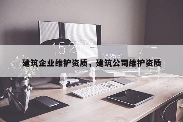 建筑企業(yè)維護(hù)資質(zhì)，建筑公司維護(hù)資質(zhì)