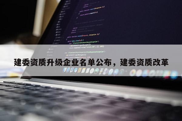 建委資質(zhì)升級(jí)企業(yè)名單公布，建委資質(zhì)改革