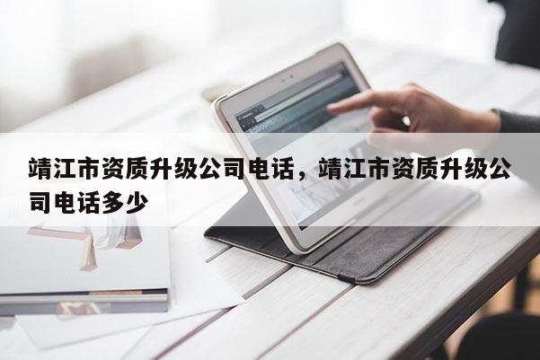 靖江市資質升級公司電話，靖江市資質升級公司電話多少