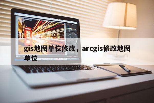 gis地圖單位修改，arcgis修改地圖單位