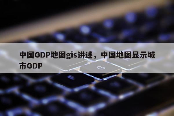 中國(guó)GDP地圖gis講述，中國(guó)地圖顯示城市GDP