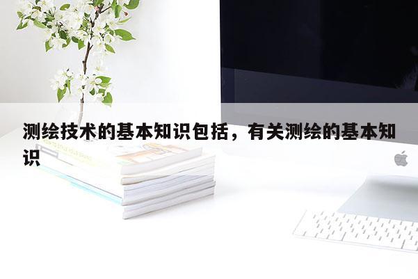 測繪技術的基本知識包括，有關測繪的基本知識