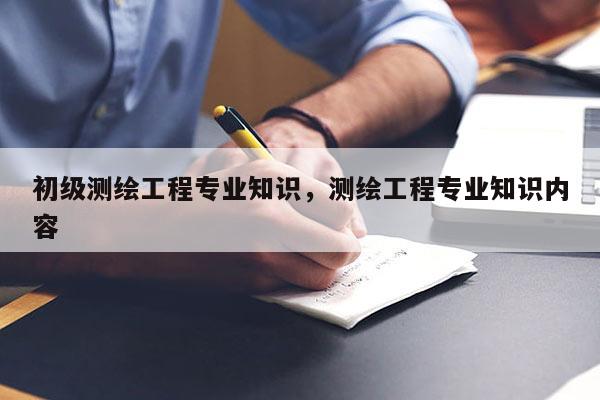 初級測繪工程專業知識，測繪工程專業知識內容