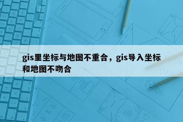 gis里坐標(biāo)與地圖不重合，gis導(dǎo)入坐標(biāo)和地圖不吻合