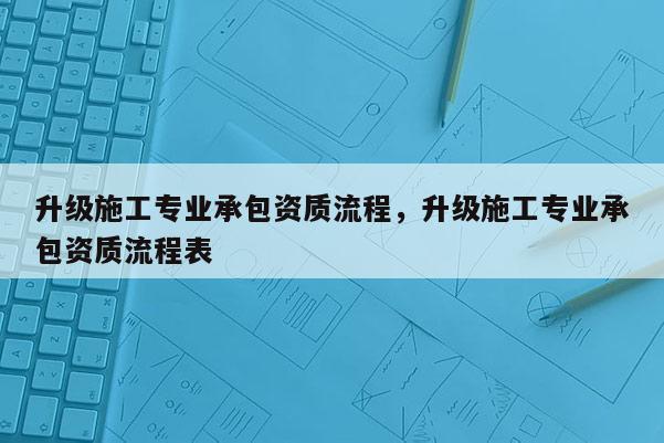 升級施工專業承包資質流程，升級施工專業承包資質流程表