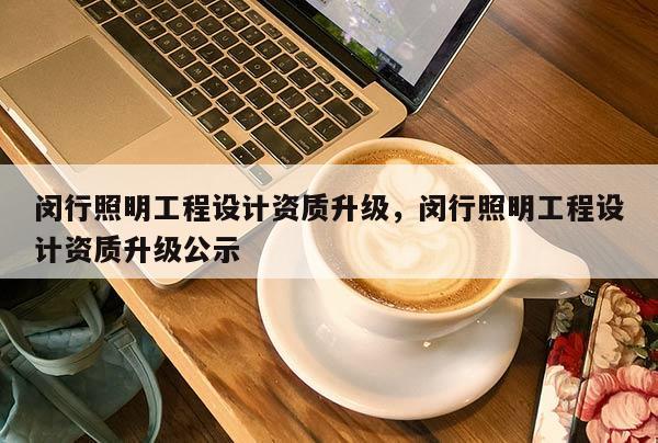 閔行照明工程設計資質升級，閔行照明工程設計資質升級公示