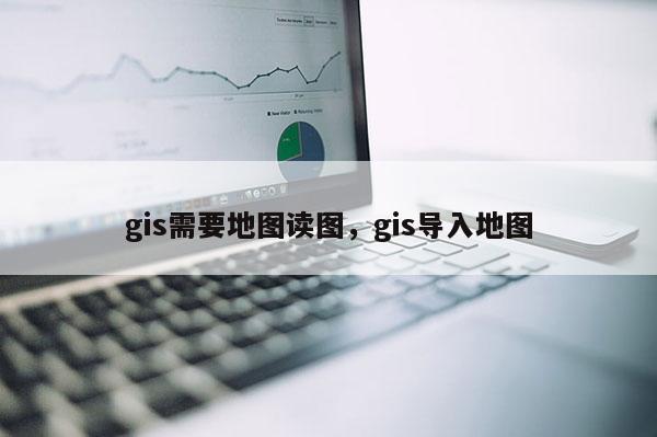 gis需要地圖讀圖，gis導(dǎo)入地圖