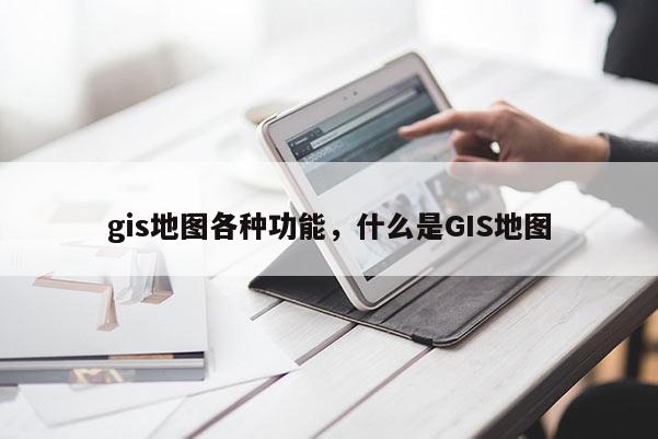 gis地圖各種功能，什么是GIS地圖