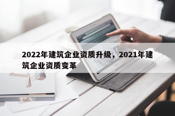 2022年建筑企業資質升級，2021年建筑企業資質變革