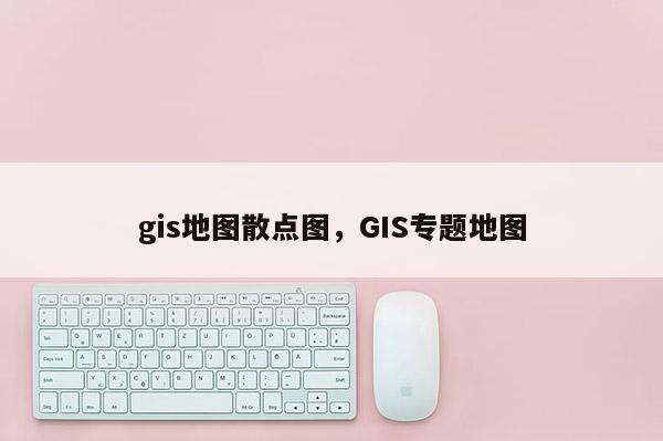 gis地圖散點圖，GIS專題地圖