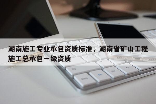 湖南施工專業承包資質標準，湖南省礦山工程施工總承包一級資質