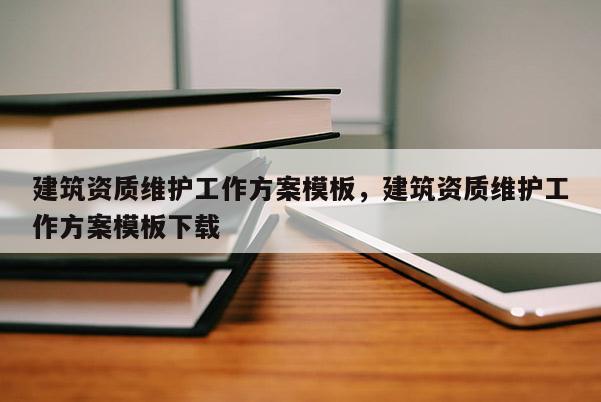 建筑資質維護工作方案模板，建筑資質維護工作方案模板下載