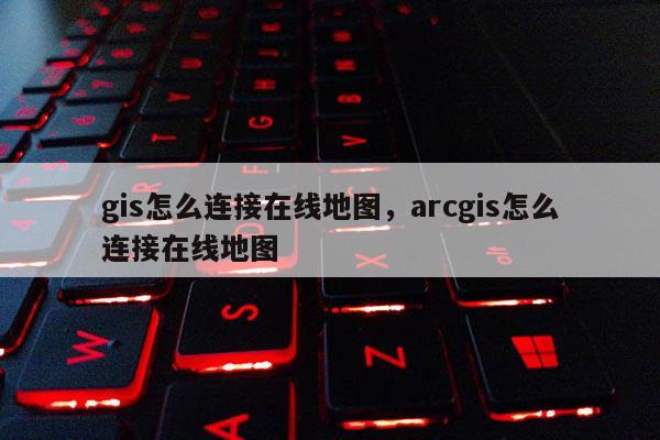 gis怎么連接在線地圖，arcgis怎么連接在線地圖