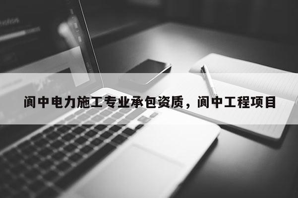 閬中電力施工專業承包資質，閬中工程項目