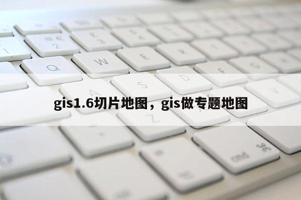 gis1.6切片地圖，gis做專題地圖