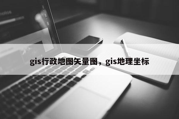 gis行政地圖矢量圖，gis地理坐標