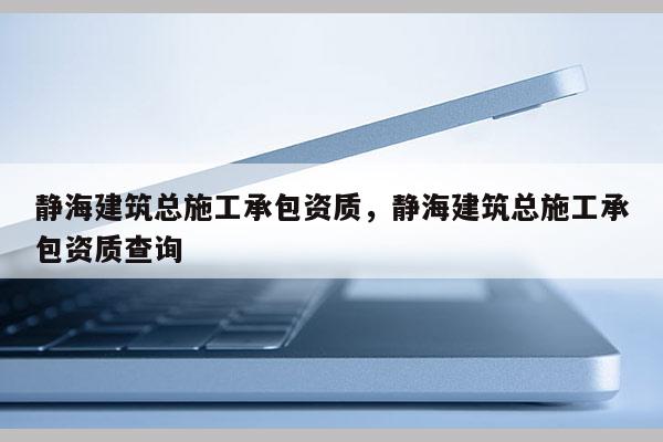 靜海建筑總施工承包資質，靜海建筑總施工承包資質查詢