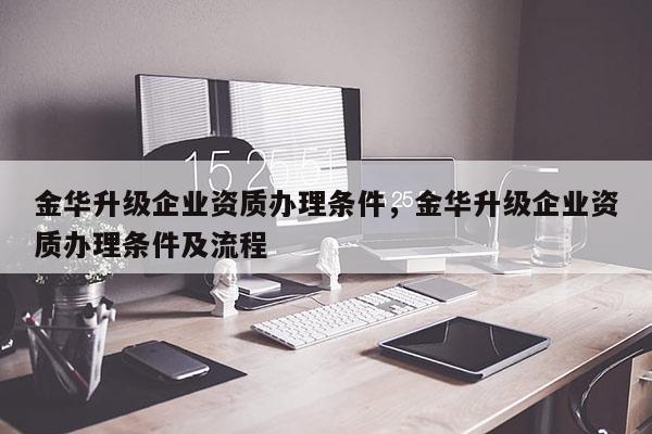 金華升級企業資質辦理條件，金華升級企業資質辦理條件及流程