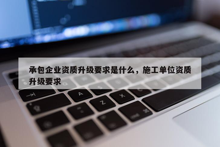 承包企業資質升級要求是什么，施工單位資質升級要求