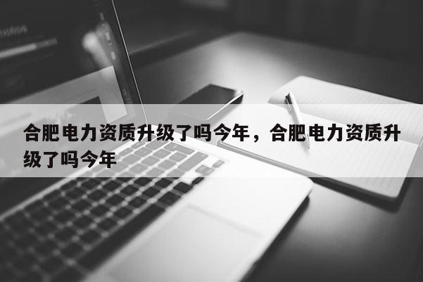 合肥電力資質(zhì)升級了嗎今年，合肥電力資質(zhì)升級了嗎今年