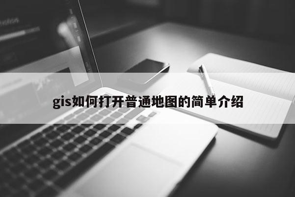 gis如何打開普通地圖的簡單介紹