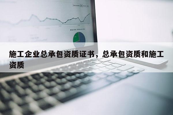 施工企業總承包資質證書，總承包資質和施工資質