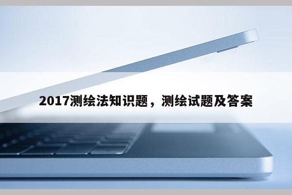 2017測繪法知識題，測繪試題及答案