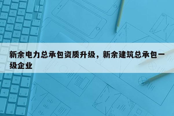 新余電力總承包資質升級，新余建筑總承包一級企業