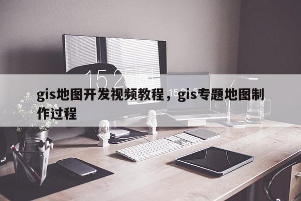 gis地圖開發視頻教程，gis專題地圖制作過程