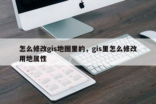 怎么修改gis地圖里的，gis里怎么修改用地屬性