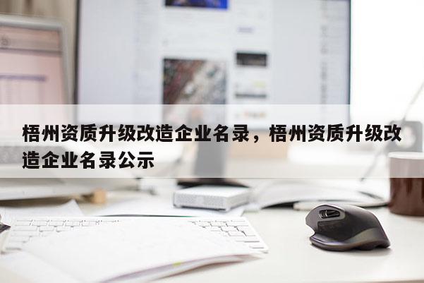 梧州資質升級改造企業名錄，梧州資質升級改造企業名錄公示