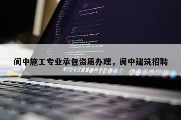 閬中施工專業(yè)承包資質辦理，閬中建筑招聘