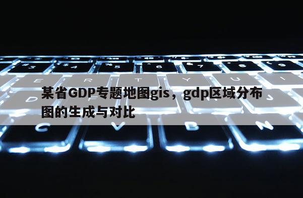 某省GDP專題地圖gis，gdp區域分布圖的生成與對比