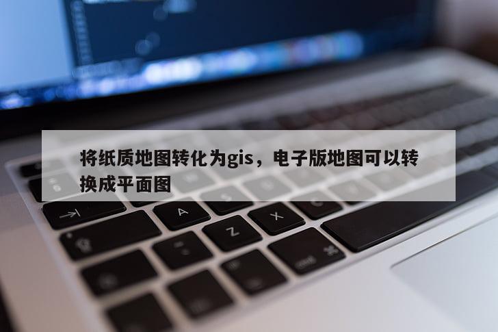 將紙質地圖轉化為gis，電子版地圖可以轉換成平面圖