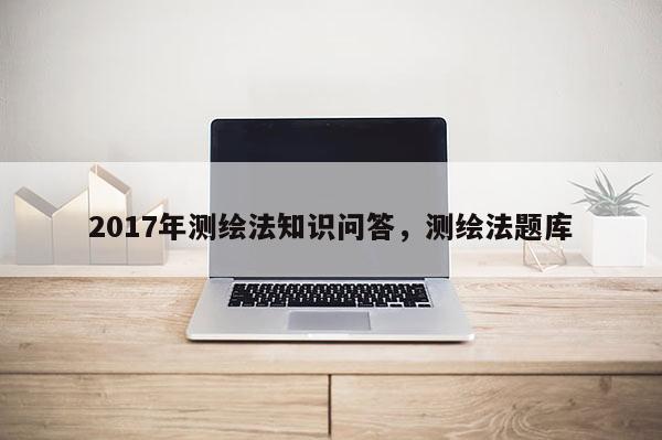 2017年測繪法知識問答，測繪法題庫