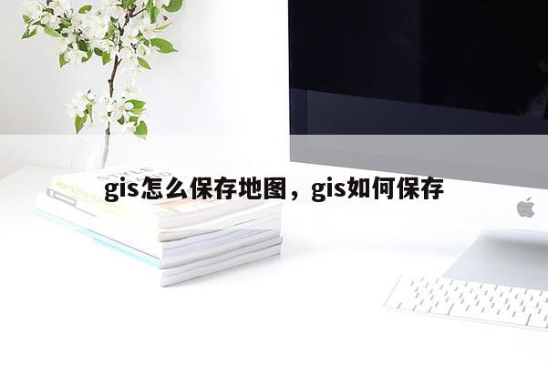 gis怎么保存地圖，gis如何保存