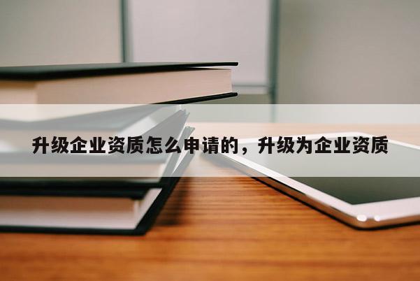 升級企業(yè)資質怎么申請的，升級為企業(yè)資質