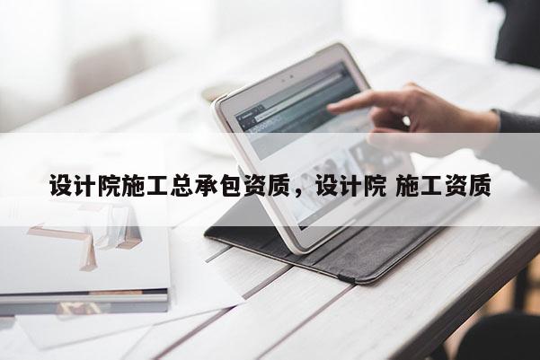 設計院施工總承包資質，設計院 施工資質