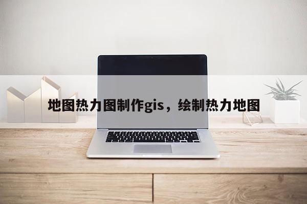 地圖熱力圖制作gis，繪制熱力地圖