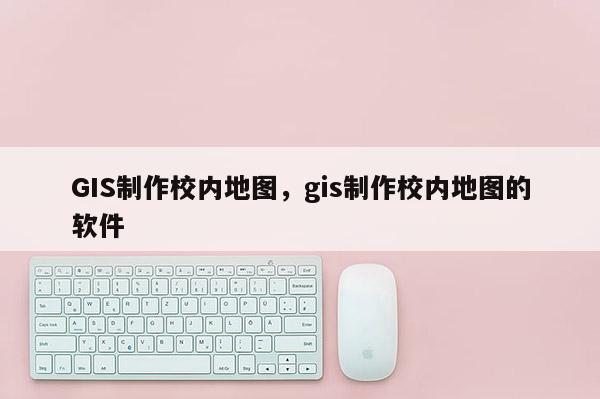 GIS制作校內地圖，gis制作校內地圖的軟件