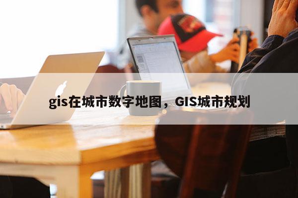 gis在城市數字地圖，GIS城市規劃