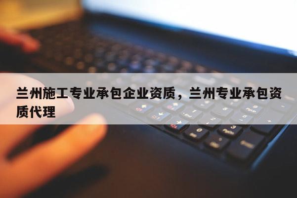 蘭州施工專業承包企業資質，蘭州專業承包資質代理