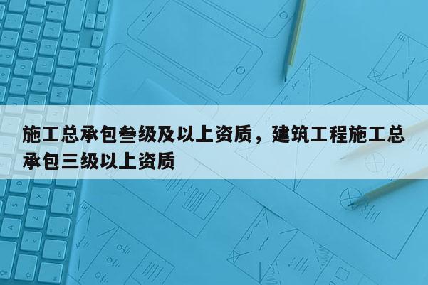 施工總承包叁級及以上資質(zhì)，建筑工程施工總承包三級以上資質(zhì)