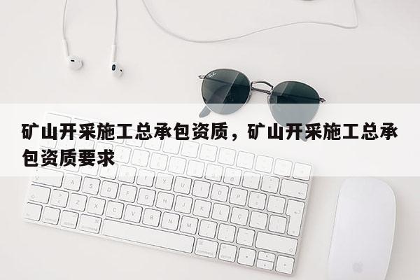 礦山開采施工總承包資質，礦山開采施工總承包資質要求