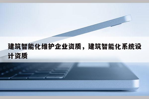 建筑智能化維護企業(yè)資質(zhì)，建筑智能化系統(tǒng)設(shè)計資質(zhì)