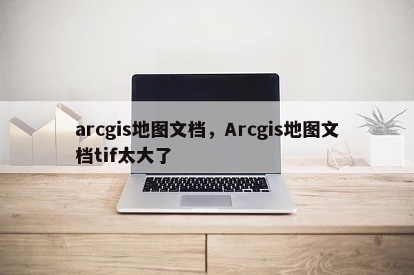 arcgis地圖文檔，Arcgis地圖文檔tif太大了