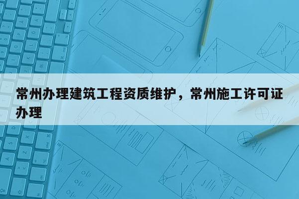 常州辦理建筑工程資質維護，常州施工許可證辦理